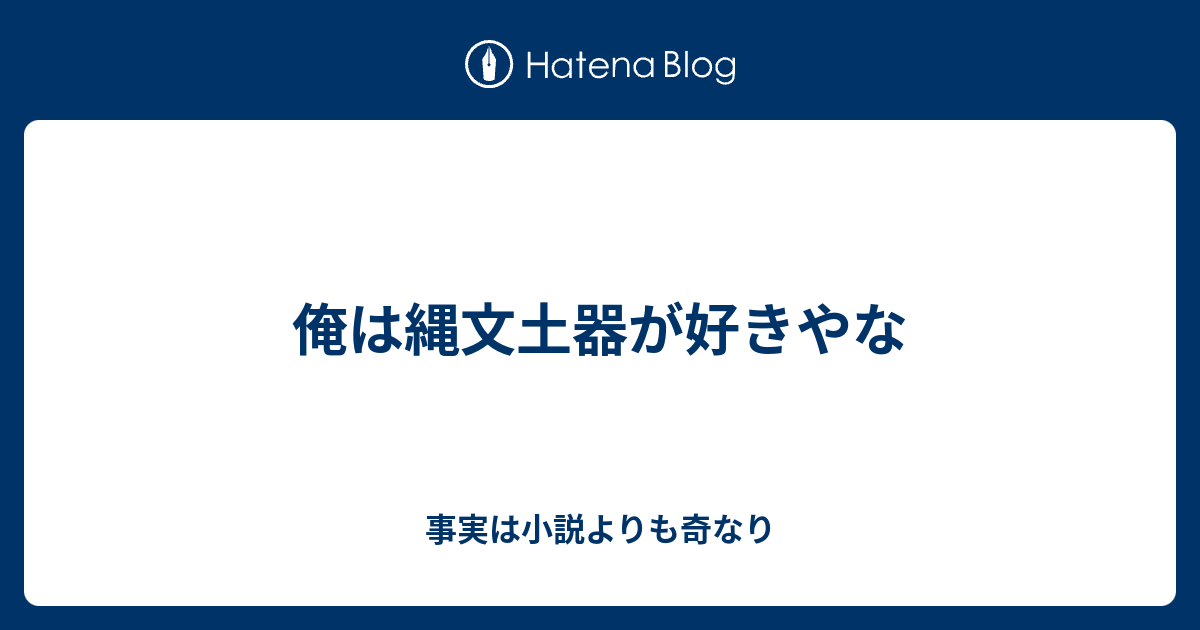 俺は縄文土器が好きやな 事実は小説よりも奇なり