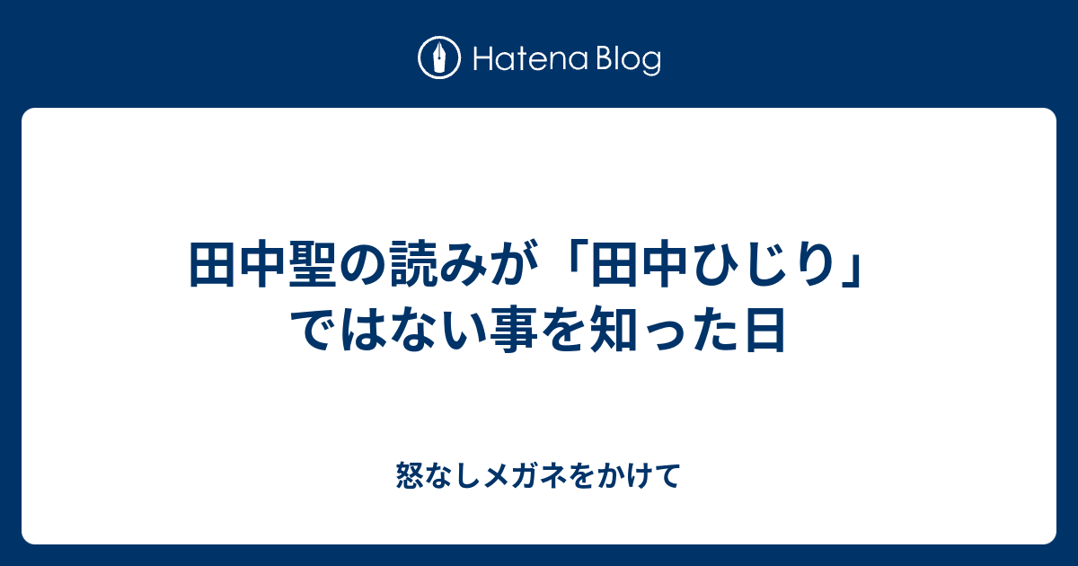 田中聖の読みが 田中ひじり ではない事を知った日 怒なしメガネをかけて