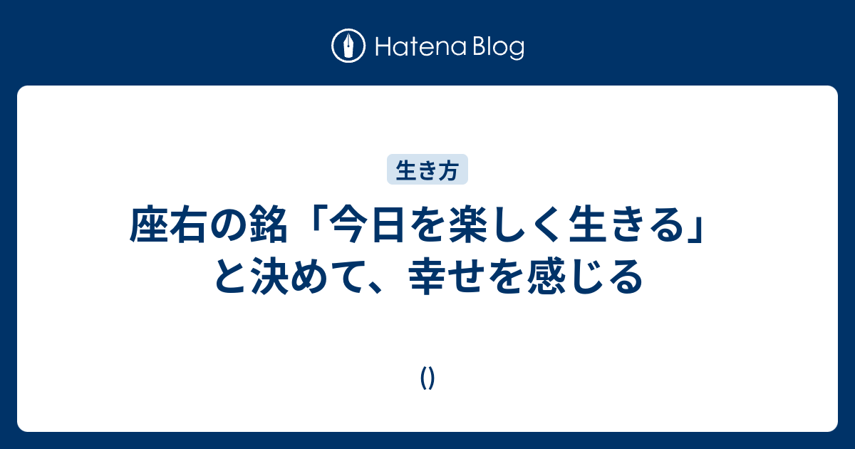 座右の銘 今日を楽しく生きる と決めて 幸せを感じる