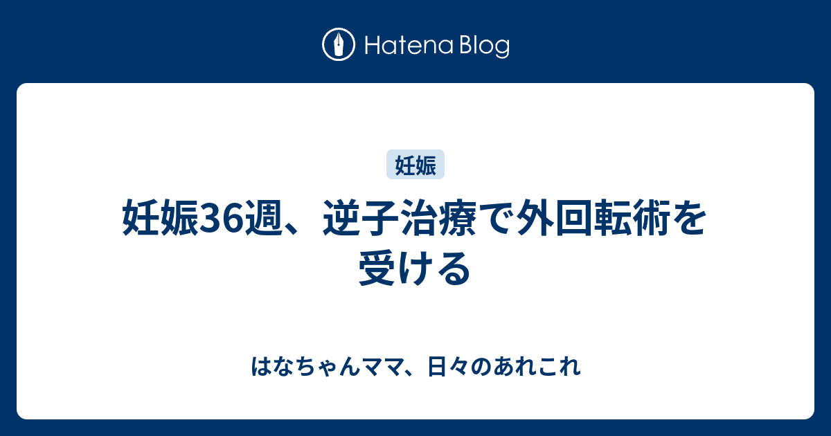 妊娠36週 逆子治療で外回転術を受ける はなちゃんママ 日々のあれこれ