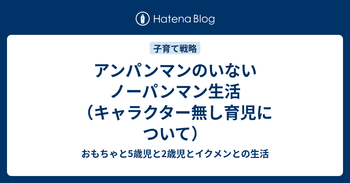 アンパンマンのいないノーパンマン生活 キャラクター無し育児について おもちゃと5歳児と1歳児とイクメンとの生活