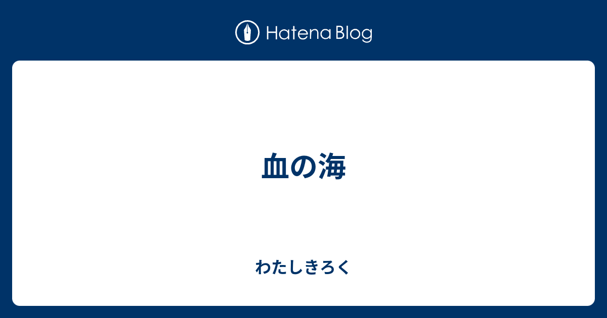 血の海 - わたしきろく