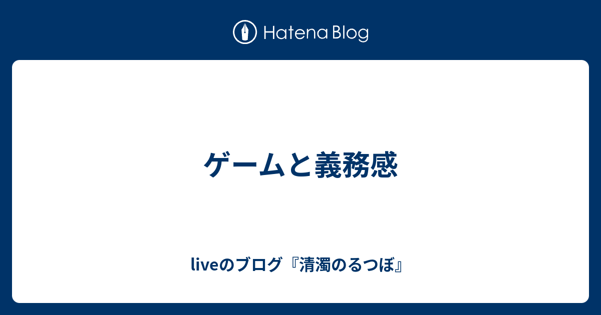 ゲームと義務感 Liveのブログ 清濁のるつぼ