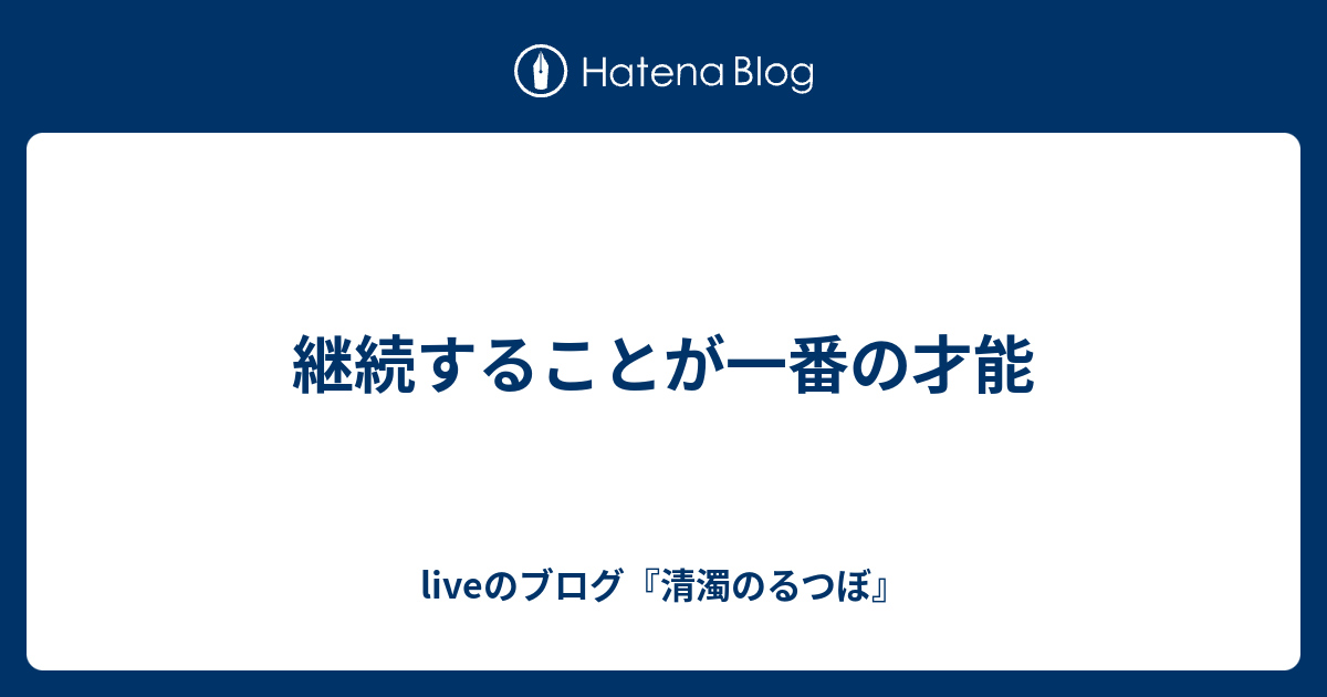 継続することが一番の才能 Liveのブログ 清濁のるつぼ