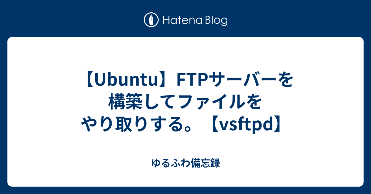Ubuntu Ftpサーバーを構築してファイルをやり取りする Vsftpd ゆるふわ備忘録