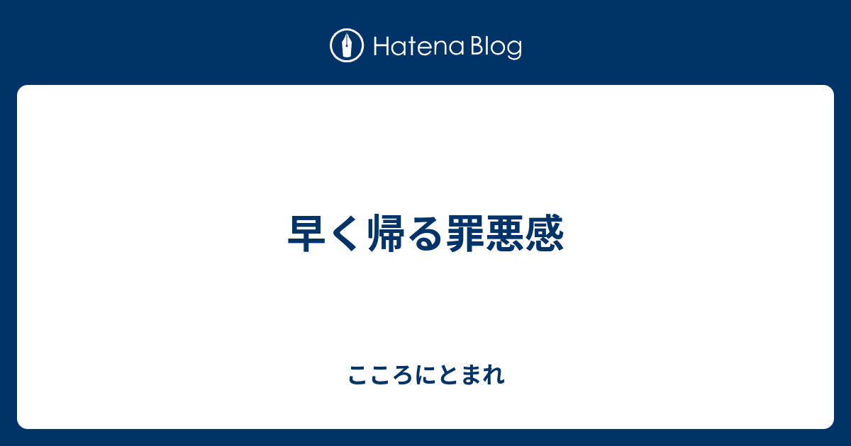 早く帰る罪悪感 こころにとまれ