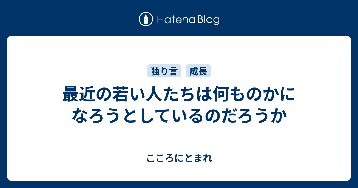 最近の若い人たちは何ものかになろうとしているのだろうか - こころにとまれ