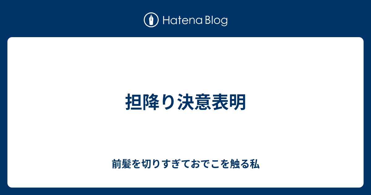 担降り決意表明 前髪を切りすぎておでこを触る私