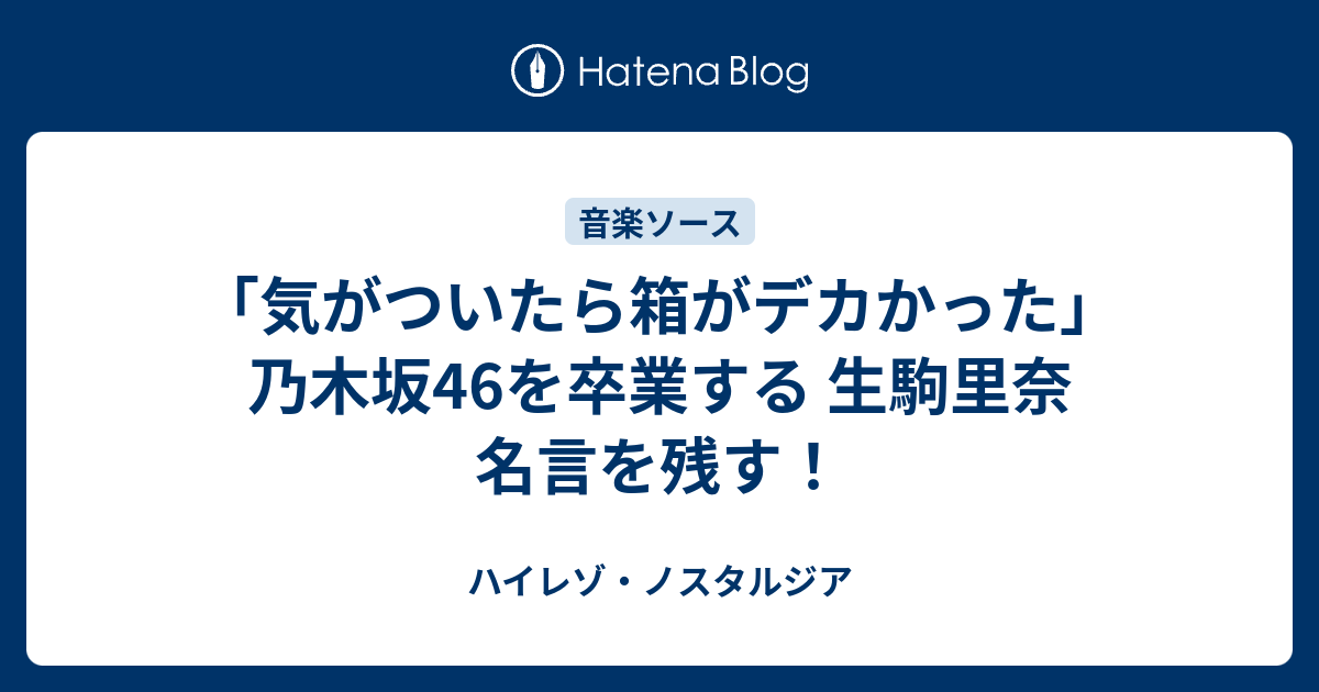 気がついたら箱がデカかった 乃木坂46を卒業する 生駒里奈 名言を残す ハイレゾ ノスタルジア