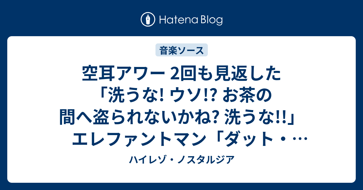 空耳アワー 2回も見返した 洗うな ウソ お茶の間へ盗られないかね 洗うな エレファントマン ダット ユー ナ フィ タッチ ハイレゾ ノスタルジア