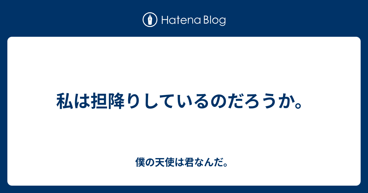 僕の天使は君なんだ。  私は担降りしているのだろうか。