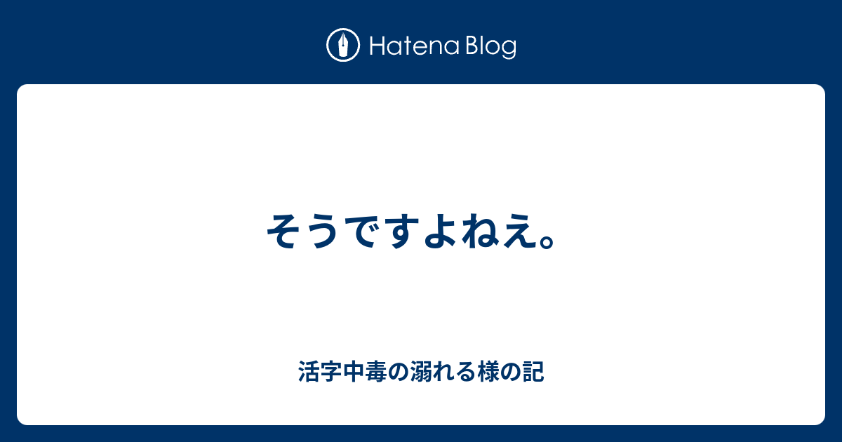 そうですよねえ 活字中毒の溺れる様の記