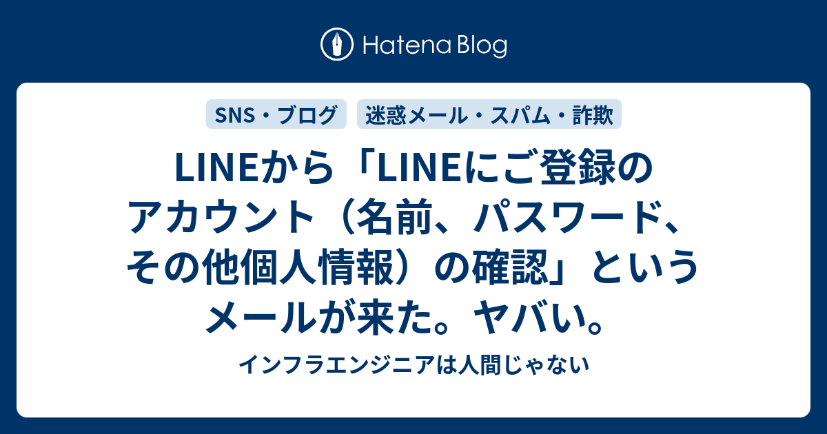 Lineから Lineにご登録のアカウント 名前 パスワード その他個人情報 の確認 というメールが来た ヤバい インフラエンジニアは人間じゃない