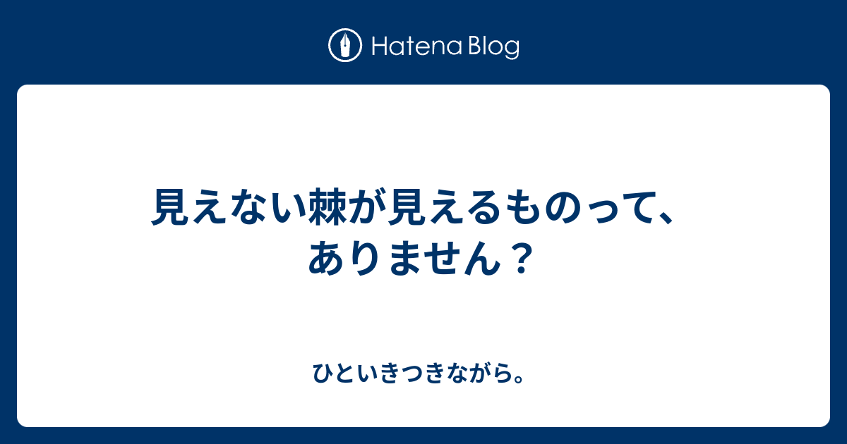 見えない棘が見えるものって、ありません？ ひといきつきながら。