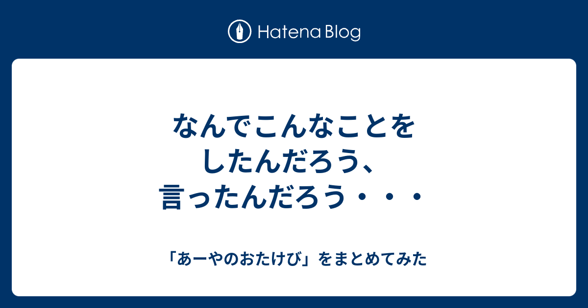 なんでこんなことをしたんだろう、言ったんだろう・・・ - 「あーやのおたけび」をまとめてみた