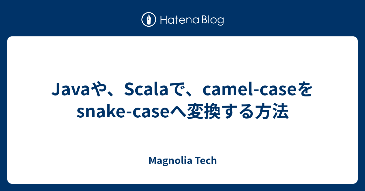 Javaや、Scalaで、camelcaseをsnakecaseへ変換する方法 Magnolia Tech