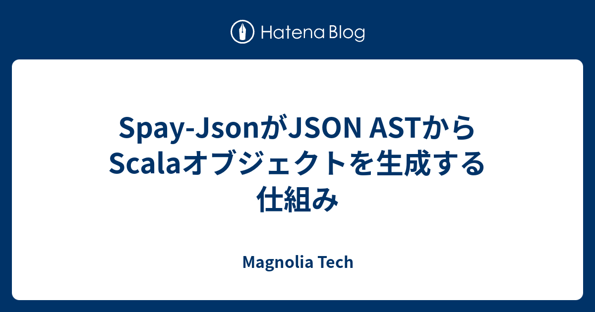 SpayJsonがJSON ASTからScalaオブジェクトを生成する仕組み Magnolia Tech