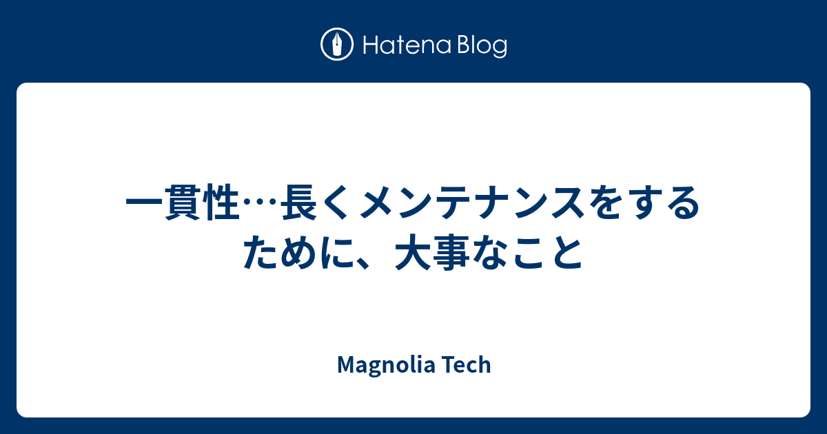 一貫性…長くメンテナンスをするために、大事なこと - Magnolia Tech