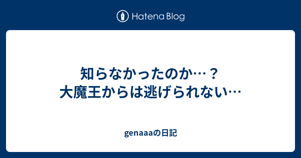 知らなかったのか 大魔王からは逃げられない Genaaaの日記