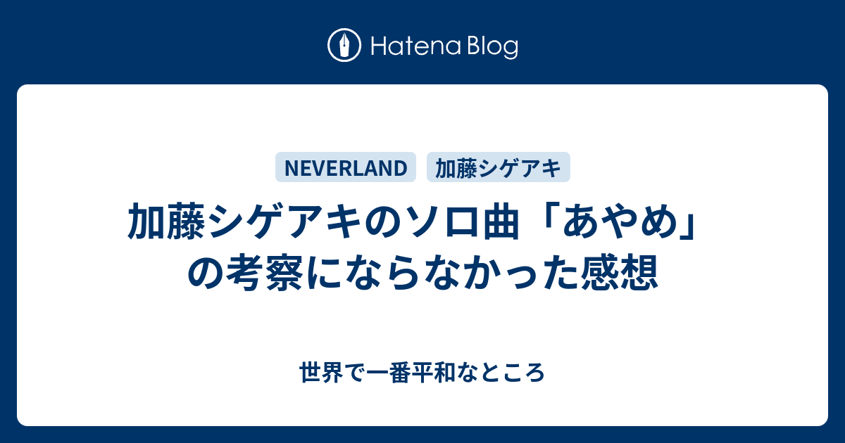 加藤シゲアキのソロ曲 あやめ の考察にならなかった感想 世界で一番平和なところ