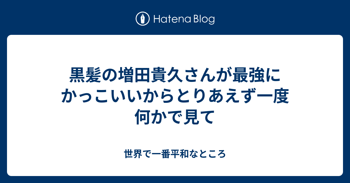 黒髪の増田貴久さんが最強にかっこいいからとりあえず一度何かで見て 世界で一番平和なところ