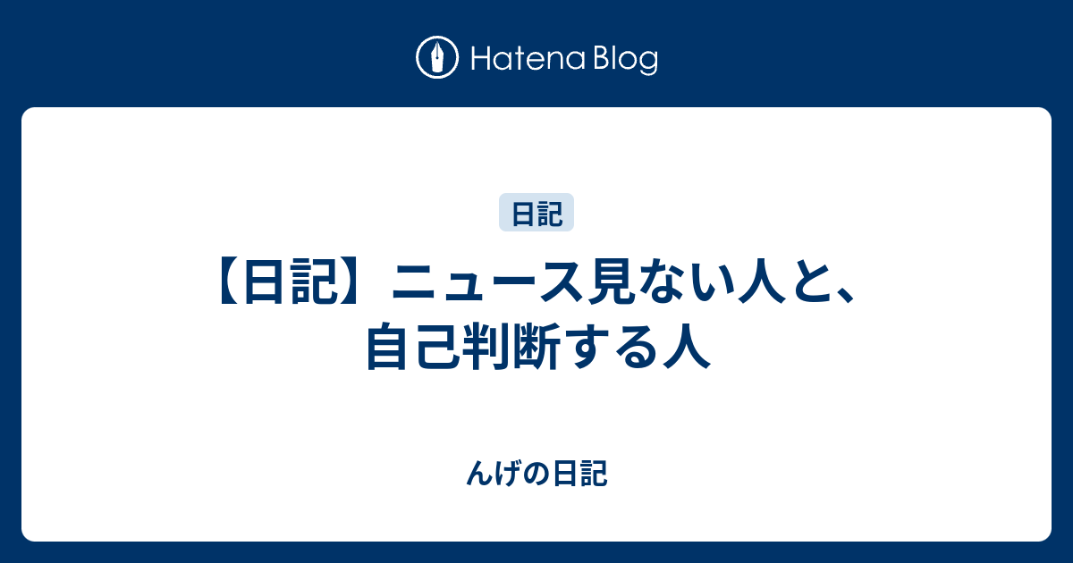 日記 ニュース見ない人と 自己判断する人 んげの日記