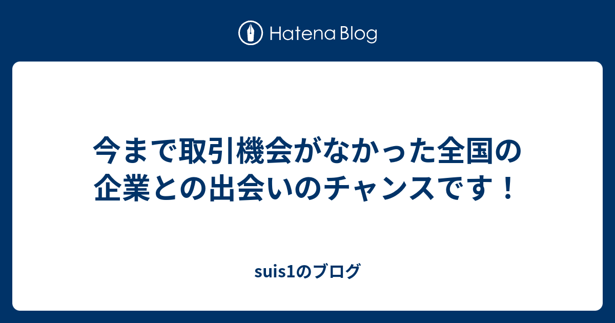 今まで取引機会がなかった全国の企業との出会いのチャンスです Suis1のブログ