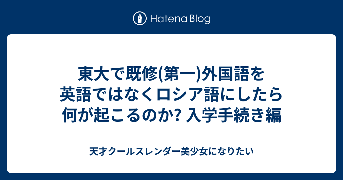 東大で既修 第一 外国語を英語ではなくロシア語にしたら何が起こるのか 入学手続き編 天才クールスレンダー美少女になりたい