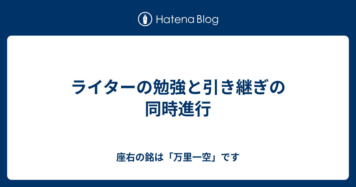 ライターの勉強と引き継ぎの同時進行 座右の銘は 万里一空 です