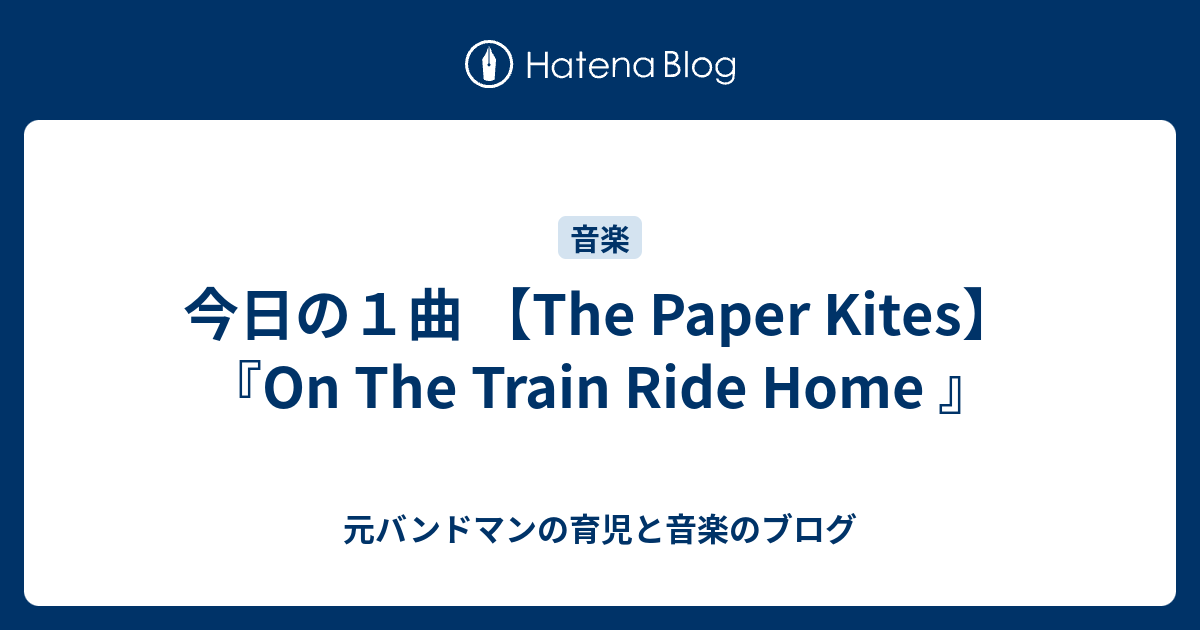今日の1曲 【The Paper Kites】 『On The Train Ride Home 』 元バンドマンの育児と音楽のブログ