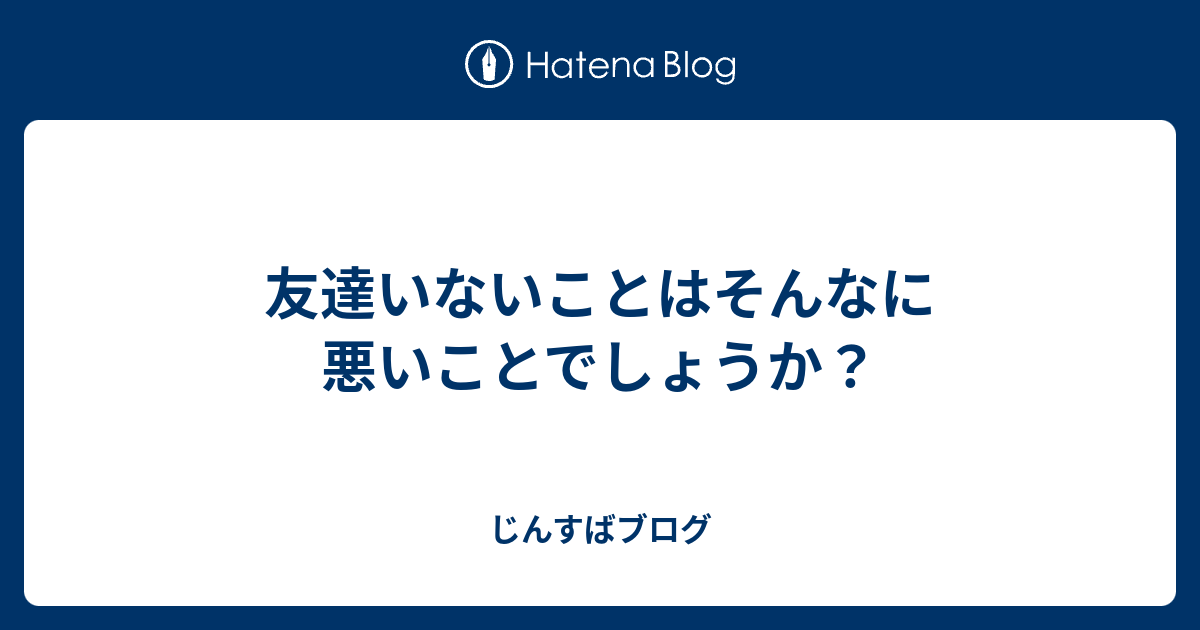 友達いないことはそんなに悪いことでしょうか 私のじんすばブログ