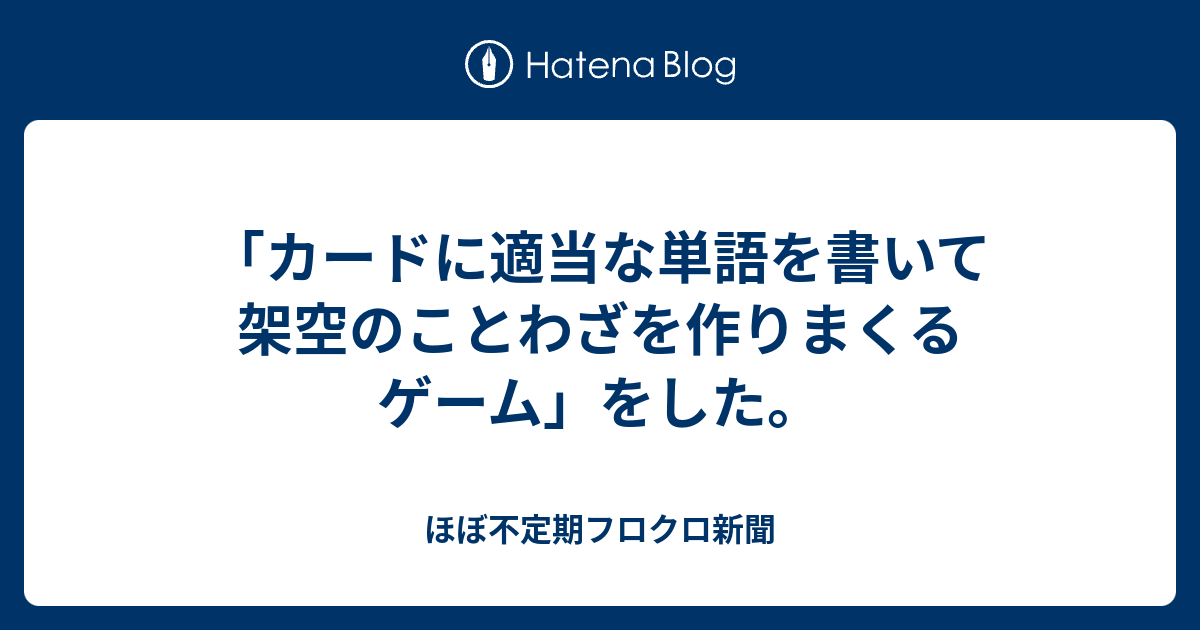 カードに適当な単語を書いて架空のことわざを作りまくるゲーム をした ほぼ不定期フロクロ新聞