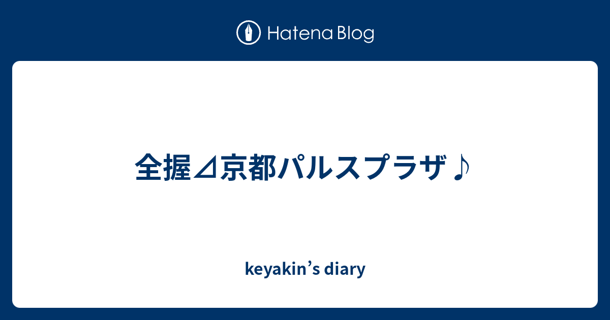 全握⊿京都パルスプラザ♪ - keyakin's diary