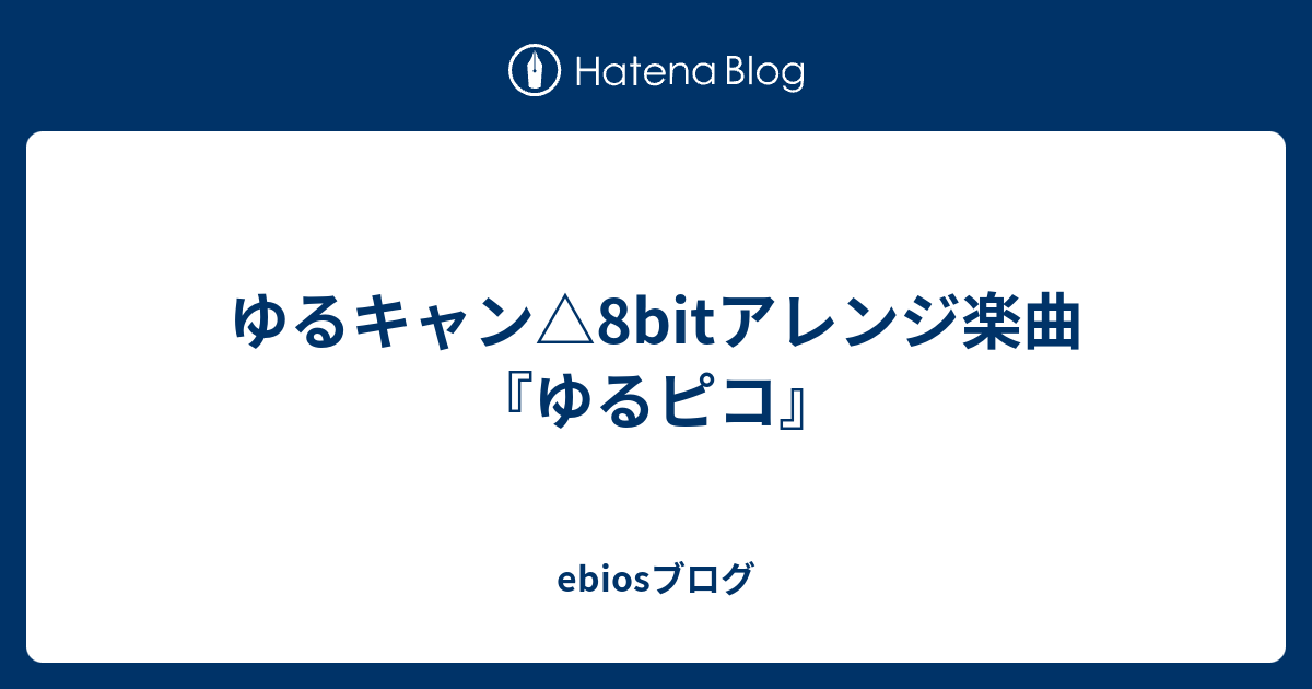 ゆるキャン 8bitアレンジ楽曲 ゆるピコ Ebiosブログ