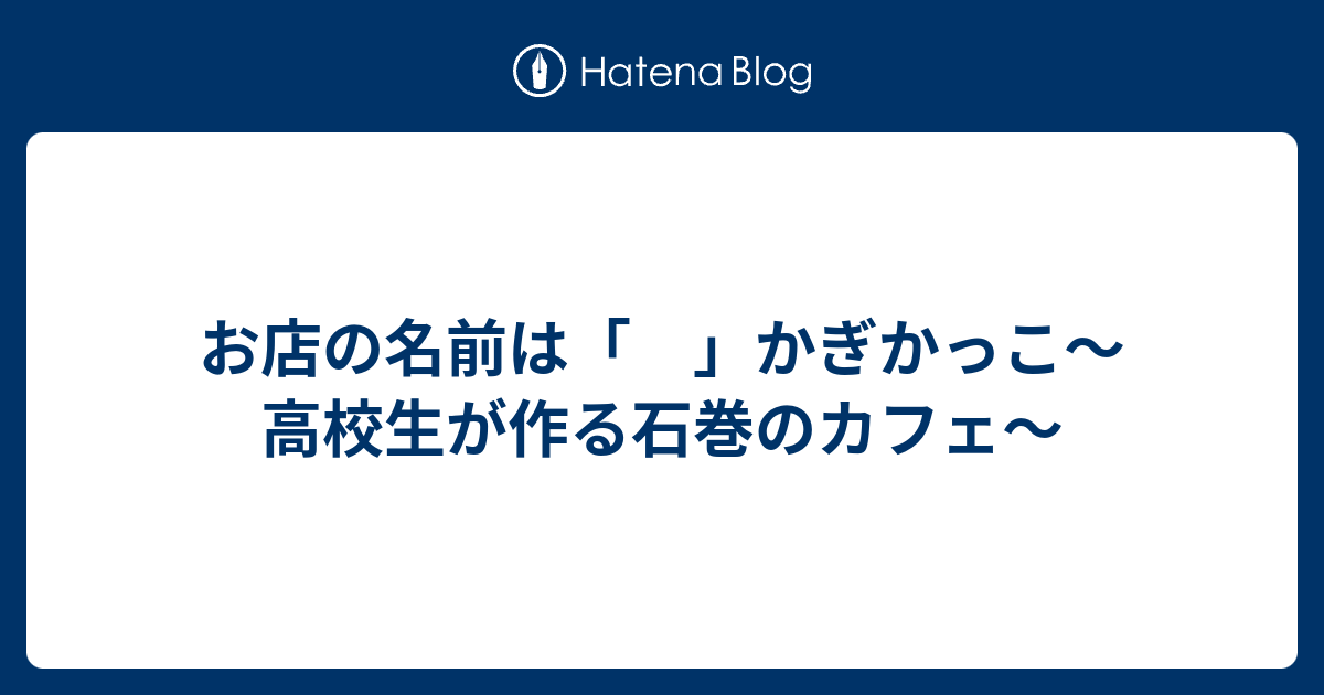 お店の名前は かぎかっこ 高校生が作る石巻のカフェ