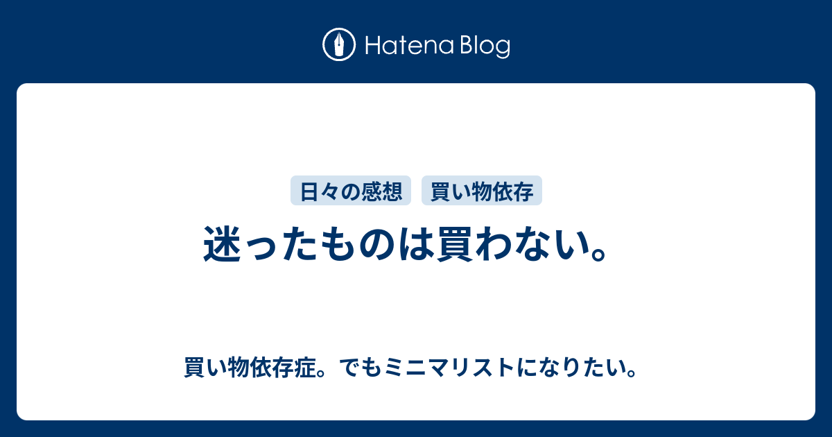 迷ったものは買わない 買い物依存症 でもミニマリストになりたい