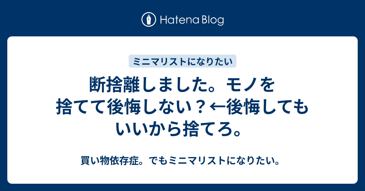 断捨離しました モノを捨てて後悔しない 後悔してもいいから捨てろ 買い物依存症 でもミニマリストになりたい