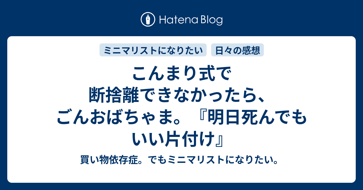 こんまり式で断捨離できなかったら ごんおばちゃま 明日死んでもいい片付け 買い物依存症 でもミニマリストになりたい