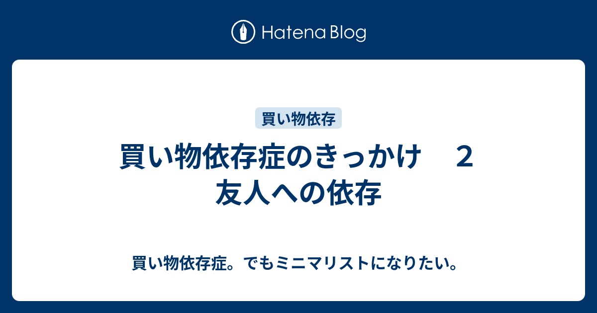 買い物依存症のきっかけ ２ 友人への依存 買い物依存症 でもミニマリストになりたい