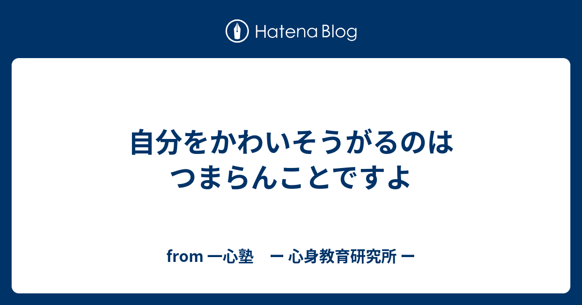 自分をかわいそうがるのはつまらんことですよ From 一心塾 ー 心身教育研究所 ー