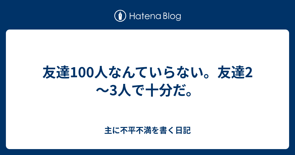 友達100人なんていらない 友達2 3人で十分だ 主に不平不満を書く日記