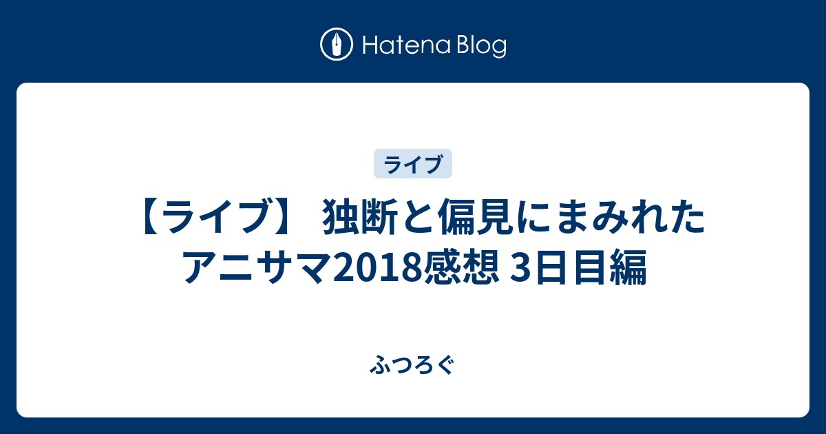 ライブ 独断と偏見にまみれたアニサマ18感想 3日目編 ふつろぐ