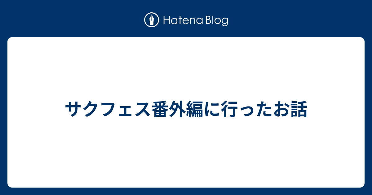 サクフェス番外編に行ったお話