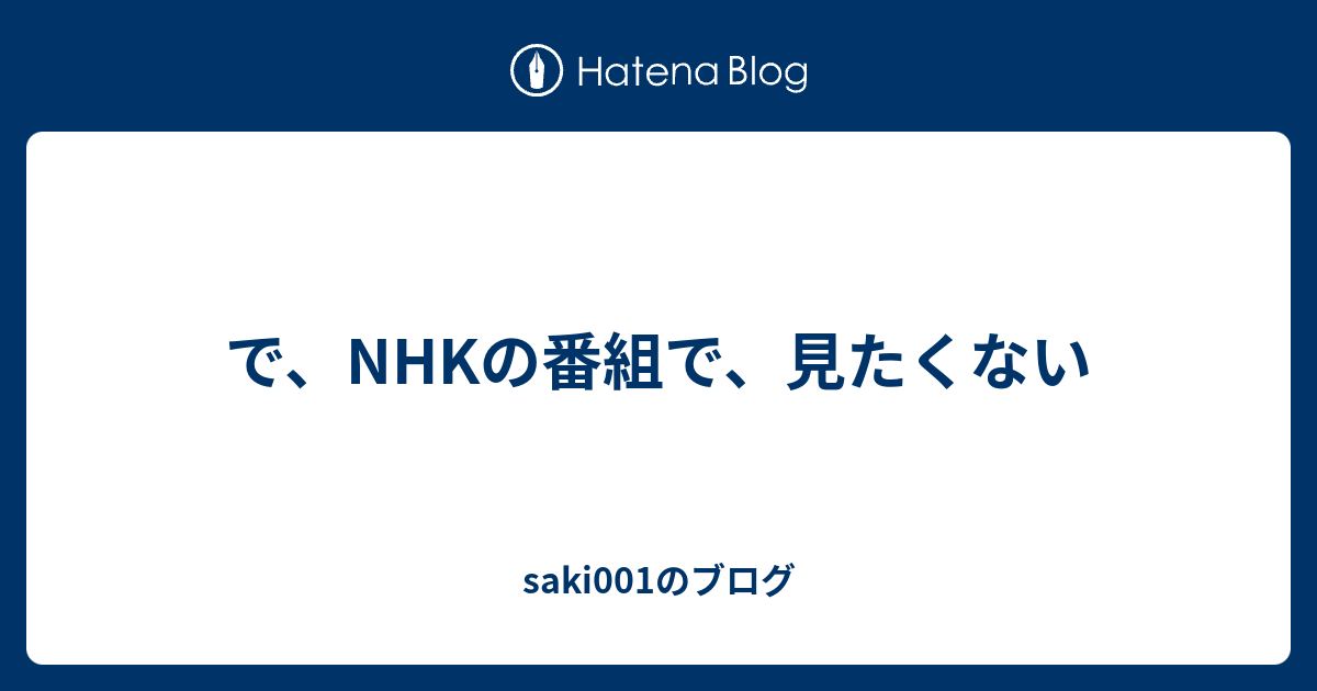 で、NHKの番組で、見たくない saki001のブログ