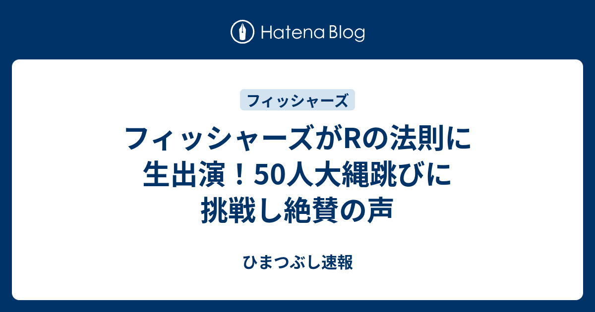 フィッシャーズがrの法則に生出演 50人大縄跳びに挑戦し絶賛の声 ひまつぶし速報