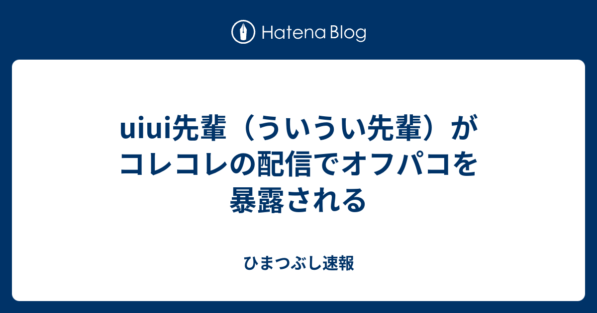 Uiui先輩 ういうい先輩 がコレコレの配信でオフパコを暴露される ひまつぶし速報