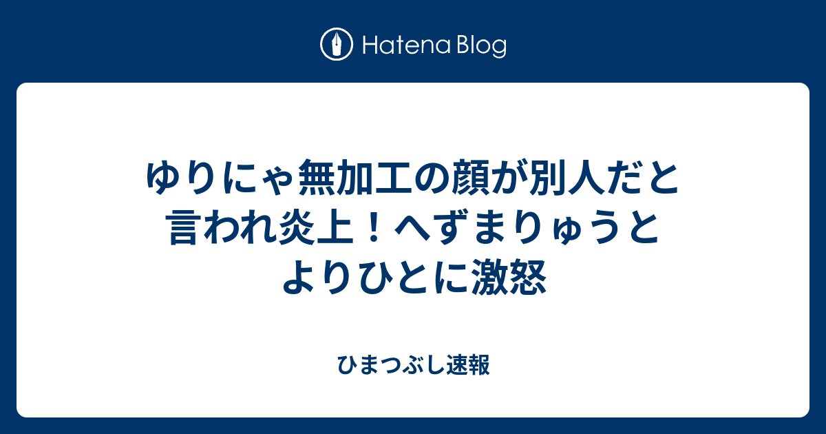 ゆりにゃ無加工の顔が別人だと言われ炎上 へずまりゅうとよりひとに激怒 ひまつぶし速報