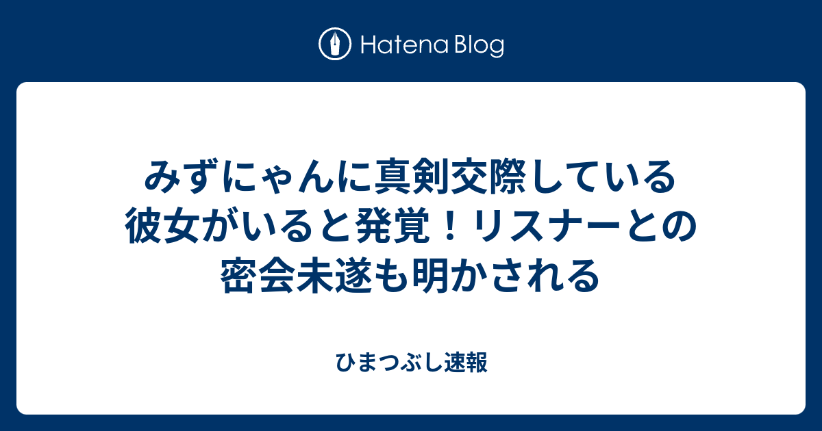みずにゃんに真剣交際している彼女がいると発覚 リスナーとの密会未遂も明かされる ひまつぶし速報