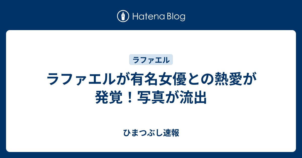 ラファエルが有名女優との熱愛が発覚 写真が流出 ひまつぶし速報