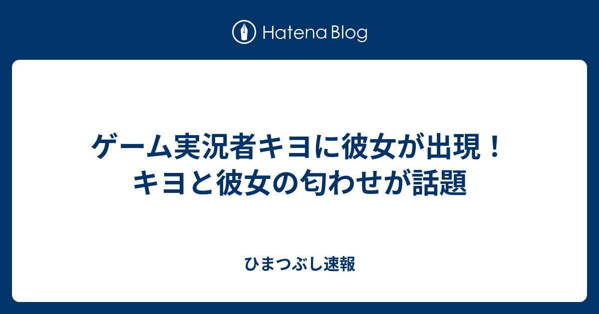 ゲーム実況者キヨに彼女が出現 キヨと彼女の匂わせが話題 ひまつぶし速報
